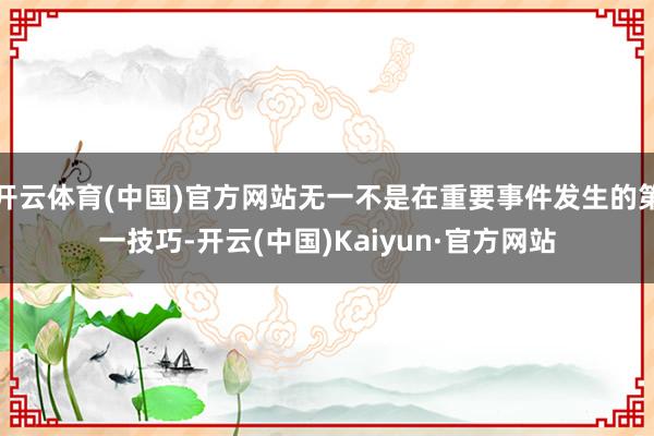 开云体育(中国)官方网站无一不是在重要事件发生的第一技巧-开云(中国)Kaiyun·官方网站