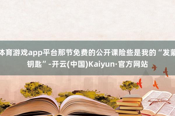 体育游戏app平台那节免费的公开课险些是我的“发蒙钥匙”-开云(中国)Kaiyun·官方网站