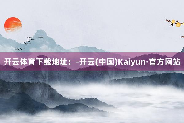 开云体育下载地址：-开云(中国)Kaiyun·官方网站