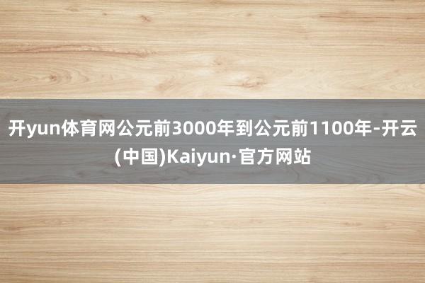 开yun体育网公元前3000年到公元前1100年-开云(中国)Kaiyun·官方网站