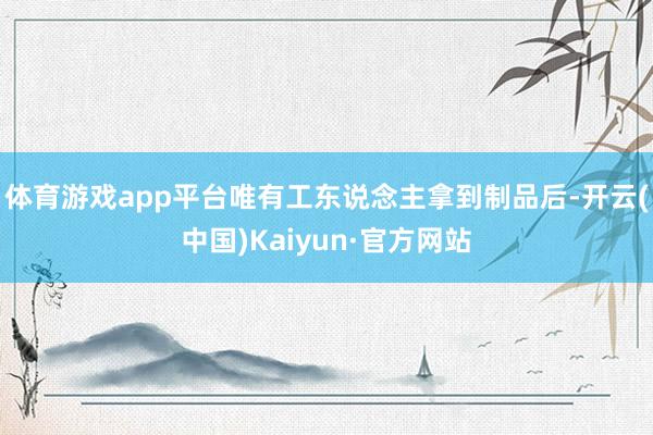 体育游戏app平台唯有工东说念主拿到制品后-开云(中国)Kaiyun·官方网站