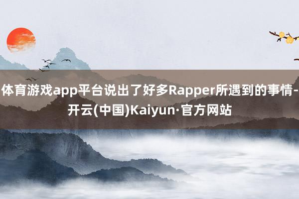 体育游戏app平台说出了好多Rapper所遇到的事情-开云(中国)Kaiyun·官方网站