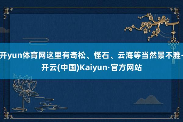 开yun体育网这里有奇松、怪石、云海等当然景不雅-开云(中国)Kaiyun·官方网站