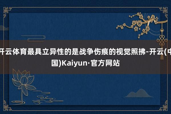 开云体育最具立异性的是战争伤痕的视觉照拂-开云(中国)Kaiyun·官方网站