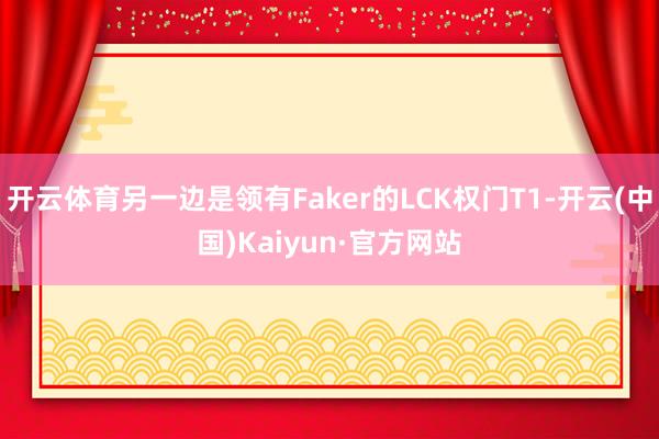 开云体育另一边是领有Faker的LCK权门T1-开云(中国)Kaiyun·官方网站