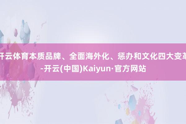 开云体育本质品牌、全面海外化、惩办和文化四大变革-开云(中国)Kaiyun·官方网站