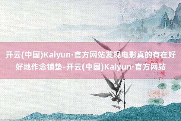 开云(中国)Kaiyun·官方网站发现电影真的有在好好地作念铺垫-开云(中国)Kaiyun·官方网站