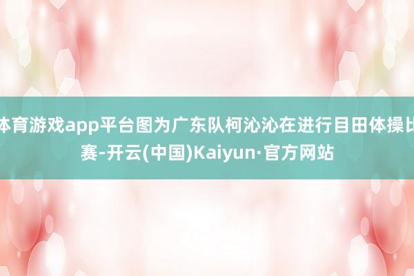 体育游戏app平台图为广东队柯沁沁在进行目田体操比赛-开云(中国)Kaiyun·官方网站