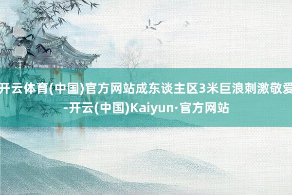 开云体育(中国)官方网站成东谈主区3米巨浪刺激敬爱-开云(中国)Kaiyun·官方网站