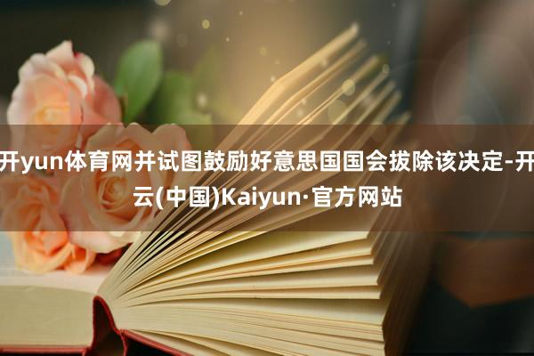 开yun体育网并试图鼓励好意思国国会拔除该决定-开云(中国)Kaiyun·官方网站