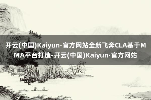 开云(中国)Kaiyun·官方网站全新飞奔CLA基于MMA平台打造-开云(中国)Kaiyun·官方网站