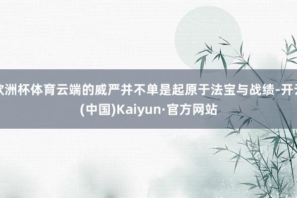 欧洲杯体育云端的威严并不单是起原于法宝与战绩-开云(中国)Kaiyun·官方网站