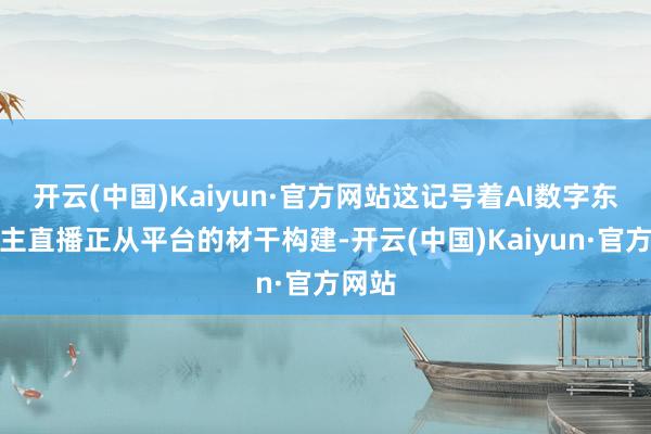 开云(中国)Kaiyun·官方网站这记号着AI数字东说念主直播正从平台的材干构建-开云(中国)Kaiyun·官方网站