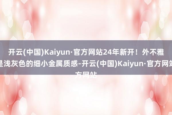 开云(中国)Kaiyun·官方网站24年新开！外不雅是浅灰色的细小金属质感-开云(中国)Kaiyun·官方网站