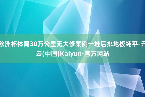 欧洲杯体育30万公里无大修案例一堆后排地板纯平-开云(中国)Kaiyun·官方网站