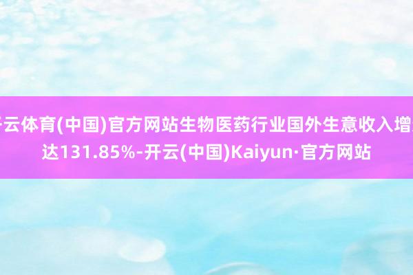 开云体育(中国)官方网站生物医药行业国外生意收入增速达131.85%-开云(中国)Kaiyun·官方网站