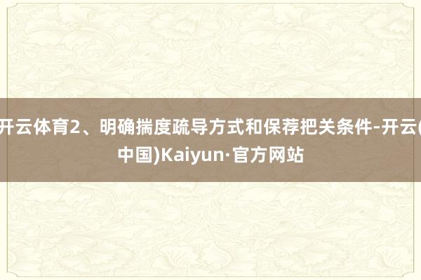 开云体育2、明确揣度疏导方式和保荐把关条件-开云(中国)Kaiyun·官方网站
