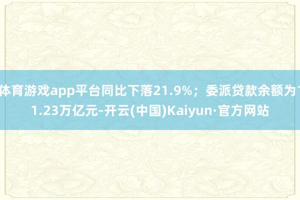 体育游戏app平台同比下落21.9%；委派贷款余额为11.23万亿元-开云(中国)Kaiyun·官方网站
