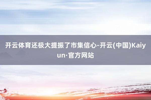 开云体育还极大提振了市集信心-开云(中国)Kaiyun·官方网站