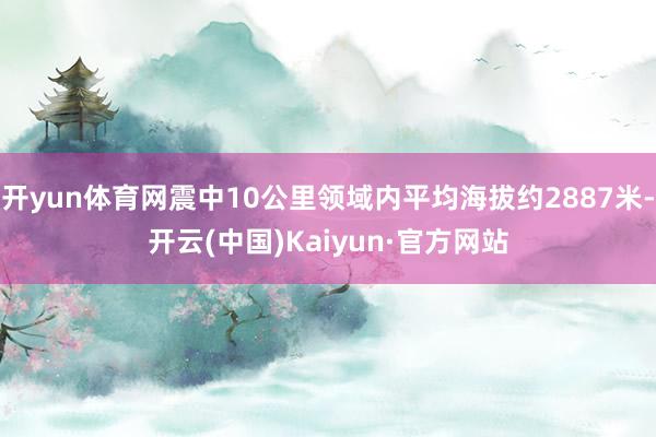 开yun体育网震中10公里领域内平均海拔约2887米-开云(中国)Kaiyun·官方网站