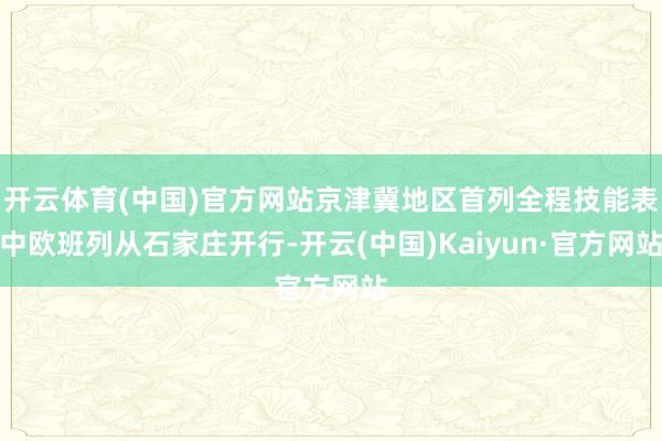 开云体育(中国)官方网站京津冀地区首列全程技能表中欧班列从石家庄开行-开云(中国)Kaiyun·官方网站