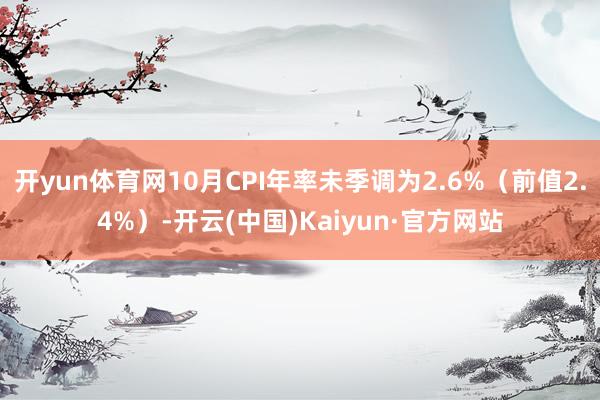 开yun体育网10月CPI年率未季调为2.6%(前值2.4%)-开云(中国)Kaiyun·官方网站