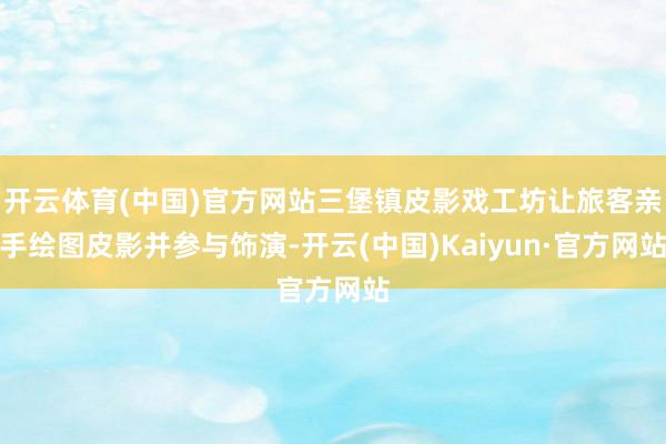 开云体育(中国)官方网站三堡镇皮影戏工坊让旅客亲手绘图皮影并参与饰演-开云(中国)Kaiyun·官方网站