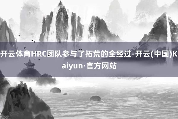 开云体育HRC团队参与了拓荒的全经过-开云(中国)Kaiyun·官方网站