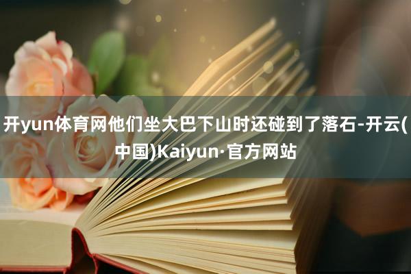开yun体育网他们坐大巴下山时还碰到了落石-开云(中国)Kaiyun·官方网站