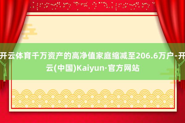 开云体育千万资产的高净值家庭缩减至206.6万户-开云(中国)Kaiyun·官方网站