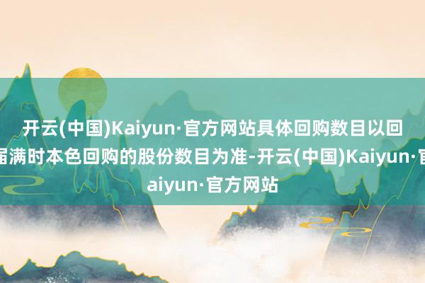 开云(中国)Kaiyun·官方网站具体回购数目以回购期限届满时本色回购的股份数目为准-开云(中国)Kaiyun·官方网站