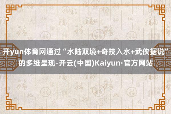 开yun体育网通过“水陆双境+奇技入水+武侠据说”的多维呈现-开云(中国)Kaiyun·官方网站