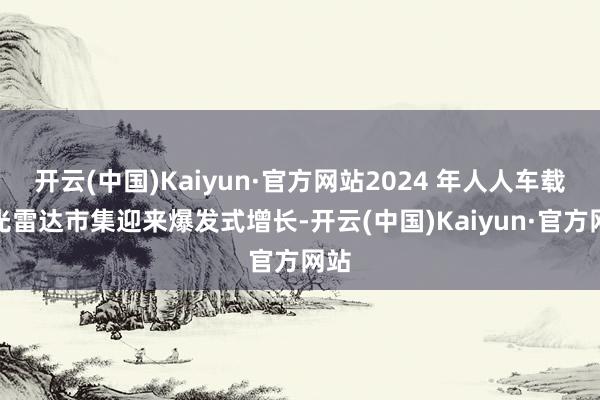 开云(中国)Kaiyun·官方网站2024 年人人车载激光雷达市集迎来爆发式增长-开云(中国)Kaiyun·官方网站