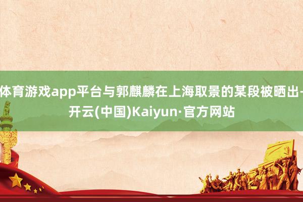 体育游戏app平台与郭麒麟在上海取景的某段被晒出-开云(中国)Kaiyun·官方网站