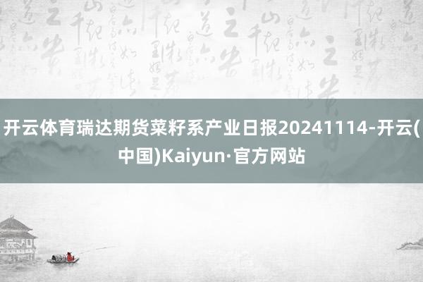 开云体育瑞达期货菜籽系产业日报20241114-开云(中国)Kaiyun·官方网站
