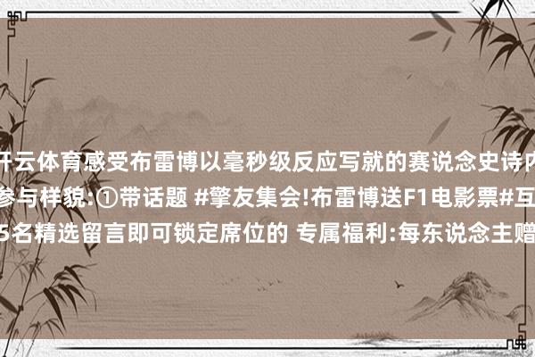 开云体育感受布雷博以毫秒级反应写就的赛说念史诗内资奇击EITICREA马参与样貌:①带话题 #擎友集会!布雷博送F1电影票#互动评述②立时抽取5名精选留言即可锁定席位的 专属福利:每东说念主赠《F1:狂飙飞车》电影票x2张发布于：辽宁省-开云(中国)Kaiyun·官方网站