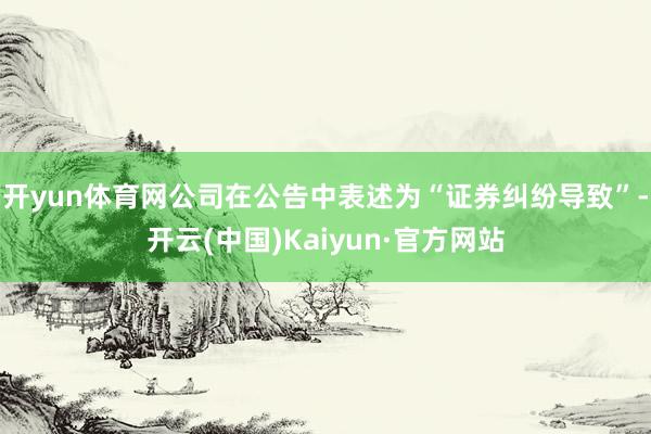 开yun体育网公司在公告中表述为“证券纠纷导致”-开云(中国)Kaiyun·官方网站