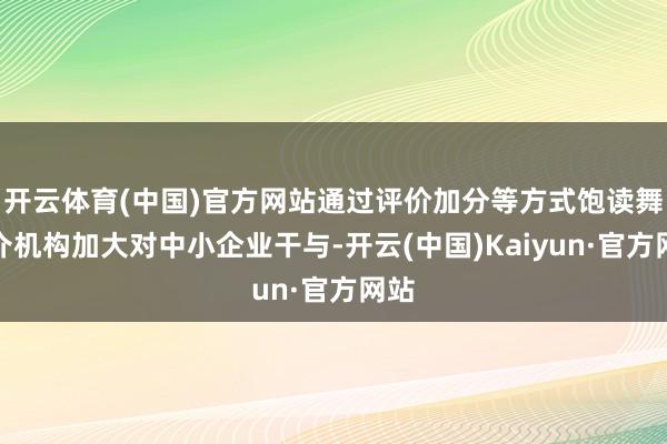 开云体育(中国)官方网站通过评价加分等方式饱读舞中介机构加大对中小企业干与-开云(中国)Kaiyun·官方网站
