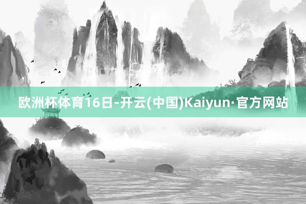 欧洲杯体育16日-开云(中国)Kaiyun·官方网站