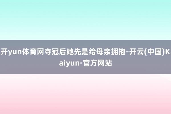 开yun体育网夺冠后她先是给母亲拥抱-开云(中国)Kaiyun·官方网站