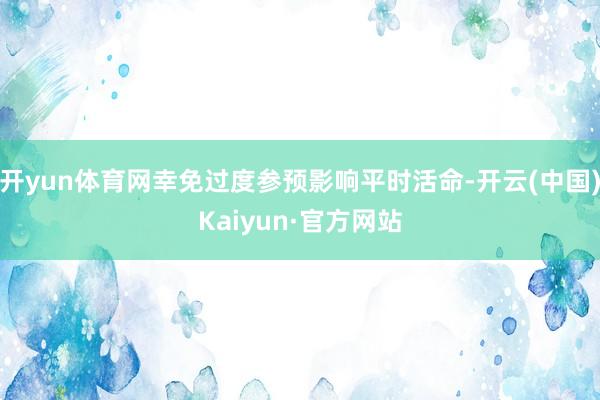 开yun体育网幸免过度参预影响平时活命-开云(中国)Kaiyun·官方网站