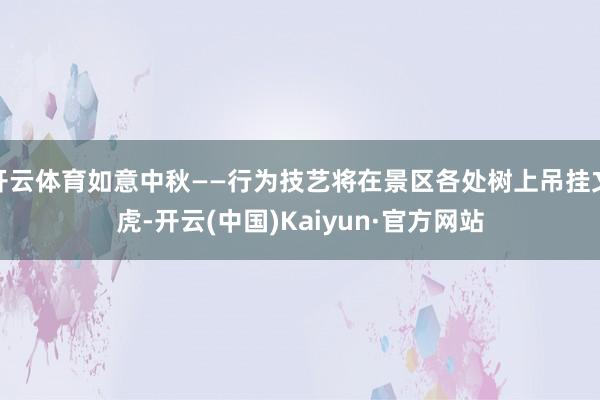 开云体育如意中秋——行为技艺将在景区各处树上吊挂文虎-开云(中国)Kaiyun·官方网站