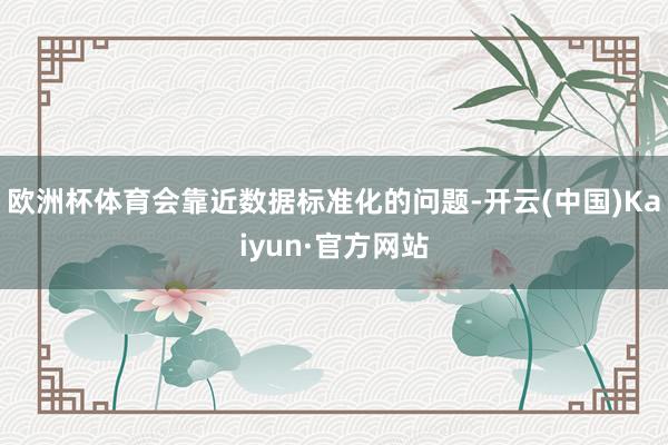 欧洲杯体育会靠近数据标准化的问题-开云(中国)Kaiyun·官方网站