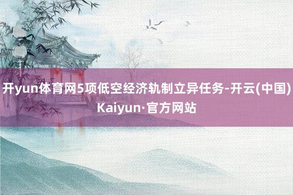 开yun体育网5项低空经济轨制立异任务-开云(中国)Kaiyun·官方网站