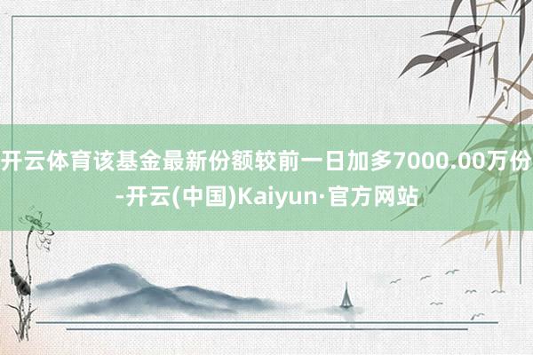 开云体育该基金最新份额较前一日加多7000.00万份-开云(中国)Kaiyun·官方网站