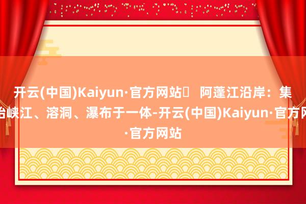 开云(中国)Kaiyun·官方网站✅ 阿蓬江沿岸：集原始峡江、溶洞、瀑布于一体-开云(中国)Kaiyun·官方网站