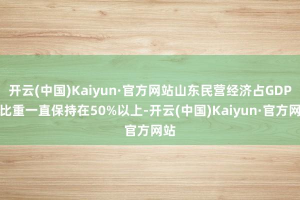 开云(中国)Kaiyun·官方网站山东民营经济占GDP的比重一直保持在50%以上-开云(中国)Kaiyun·官方网站