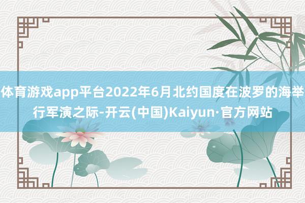 体育游戏app平台2022年6月北约国度在波罗的海举行军演之际-开云(中国)Kaiyun·官方网站