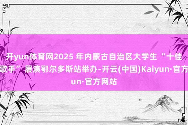 开yun体育网2025 年内蒙古自治区大学生 “十佳校园歌手” 展演鄂尔多斯站举办-开云(中国)Kaiyun·官方网站