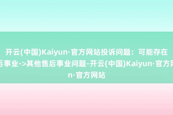 开云(中国)Kaiyun·官方网站投诉问题：可能存在售后事业->其他售后事业问题-开云(中国)Kaiyun·官方网站
